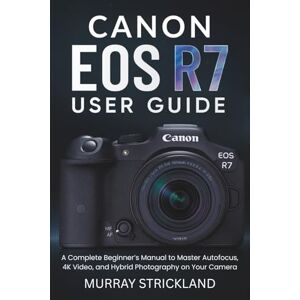 Strickland, Murray Canon EOS R7 User Guide: A Complete Beginner’s Manual to Master Autofocus, 4K Video, and Hybrid Photography on Your Camera Strickland, Murray Canon EOS R7 User Guide: A Complete Beginner’s Manual to Master Autofocus, 4K Video, and Hybrid Photography on Your Camera