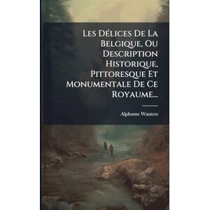 Wauters, Alphonse Les DÃ(c)lices De La Belgique, Ou Description Historique, Pittoresque Et Monumentale De Ce Royaume... Wauters, Alphonse Les DÃ(c)lices De La Belgique, Ou Description Historique, Pittoresque Et Monumentale De Ce Royaume...