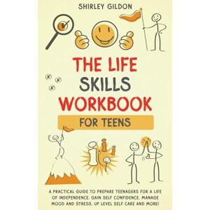 Gildon, Shirley THE Life Skills Workbook for Teens: A Practical Guide to Prepare Teenagers for a Life of Independence; Gain Self Confidence, Manage Mood and Stress, Up Level Self Care, and More! Gildon, Shirley THE Life Skills Workbook for Teens: A Practical Guide to Prepare Teenagers for a Life of Independence; Gain Self Confidence, Manage Mood and Stress, Up Level Self Care, and More!