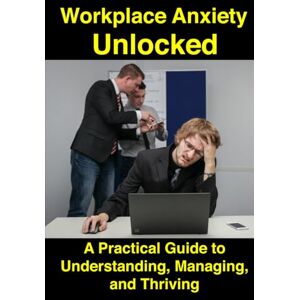 Steele, Christopher Workplace Anxiety Unlocked: A Practical Guide to Understanding, Managing, and Thriving Steele, Christopher Workplace Anxiety Unlocked: A Practical Guide to Understanding, Managing, and Thriving