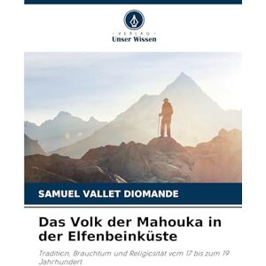 Diomande, Samuel Vallet Das Volk der Mahouka in der Elfenbeinküste: Tradition, Brauchtum und Religiosität vom 17 bis zum 19 Jahrhundert Diomande, Samuel Vallet Das Volk der Mahouka in der Elfenbeinküste: Tradition, Brauchtum und Religiosität vom 17 bis zum 19 Jahrhundert