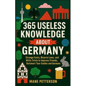 Petterson, Mane 365 Useless Knowledge About Germany: Strange Facts, Bizarre Laws, and Witty Trivia to Impress Friends, Outsmart Tour Guides and Germans Petterson, Mane 365 Useless Knowledge About Germany: Strange Facts, Bizarre Laws, and Witty Trivia to Impress Friends, Outsmart Tour Guides and Germans