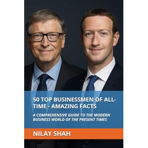 SHAH, NILAY 50 TOP BUSINESSMEN OF ALL-TIME AMAZING FACTS: A COMPREHENSIVE GUIDE TO THE MODERN BUSINESS WORLD OF THE PRESENT TIMES SHAH, NILAY 50 TOP BUSINESSMEN OF ALL-TIME AMAZING FACTS: A COMPREHENSIVE GUIDE TO THE MODERN BUSINESS WORLD OF THE PRESENT TIMES