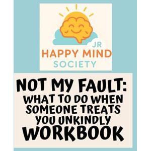 Society Jr, Happy Mind Not My Fault: What to Do When Someone Treats You Unkindly: A Happy Mind Society Jr Workbook (Happy Mind Society Jr Workbooks) Society Jr, Happy Mind Not My Fault: What to Do When Someone Treats You Unkindly: A Happy Mind Society Jr Workbook (Happy Mind Society Jr Workbooks)