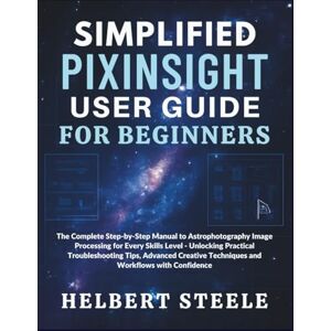 Steele, Helbert Simplified PixInsight User Guide for Beginners: The Complete Step-by-Step Manual to Astrophotography Image Processing for Every Skills Level ... (Simplified Astro Image Processing Guides) Steele, Helbert Simplified PixInsight User Guide for Beginners: The Complete Step-by-Step Manual to Astrophotography Image Processing for Every Skills Level ... (Simplified Astro Image Processing Guides)
