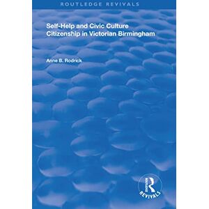 Rodrick, Anne B. Self-Help and Civic Culture: Citizenship in Victorian Birmingham (Routledge Revivals) Rodrick, Anne B. Self-Help and Civic Culture: Citizenship in Victorian Birmingham (Routledge Revivals)