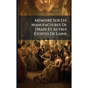 Anonymous MÃ(c)moire Sur Les Manufactures De Draps Et Autres Étoffes De Laine Anonymous MÃ(c)moire Sur Les Manufactures De Draps Et Autres Étoffes De Laine