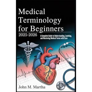 Martha, John M. Medical Terminology for Beginners 2025–2026: A Complete Guide to Understanding, Learning, and Mastering Medical Terms with Ease Martha, John M. Medical Terminology for Beginners 2025–2026: A Complete Guide to Understanding, Learning, and Mastering Medical Terms with Ease