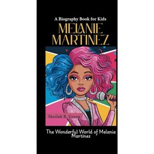 R. Green, Sheilah MELANIE MARTINEZ: The Wonderful World of Melanie Martinez A Biography Book for Kids R. Green, Sheilah MELANIE MARTINEZ: The Wonderful World of Melanie Martinez A Biography Book for Kids