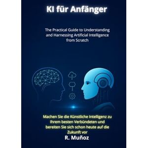 Muñoz, R. KI für Anfänger: Der praktische Leitfaden, um Künstliche Intelligenz von Grund auf zu verstehen und im Alltag, Beruf und Business erfolgreich einzusetzen Muñoz, R. KI für Anfänger: Der praktische Leitfaden, um Künstliche Intelligenz von Grund auf zu verstehen und im Alltag, Beruf und Business erfolgreich einzusetzen