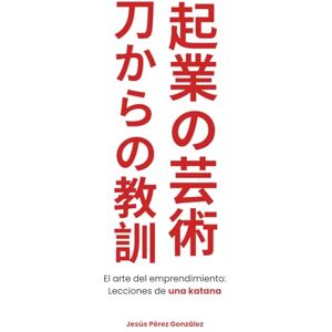 Pérez González, Jesús El arte del emprendimiento: Lecciones de una katana. Pérez González, Jesús El arte del emprendimiento: Lecciones de una katana.
