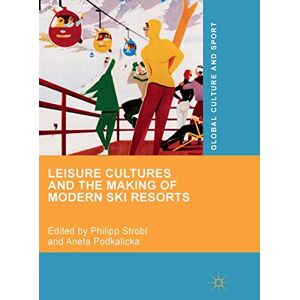 Leisure Cultures and the Making of Modern Ski Resorts (Global Culture and Sport Series) Leisure Cultures and the Making of Modern Ski Resorts (Global Culture and Sport Series)