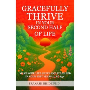 BHIDE Ph.D., Mr PRAKASH VISHNU GRACEFULLY THRIVE IN YOUR SECOND HALF OF LIFE: MAKE YOUR LIFE HAPPY AND FULFILLED IN YOUR BEST YEARS 40 TO 85+ (CREATE A HAPPY AND FULFILLED LIFE) BHIDE Ph.D., Mr PRAKASH VISHNU GRACEFULLY THRIVE IN YOUR SECOND HALF OF LIFE: MAKE YOUR LIFE HAPPY AND FULFILLED IN YOUR BEST YEARS 40 TO 85+ (CREATE A HAPPY AND FULFILLED LIFE)