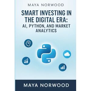 Norwood, Maya Smart Investing in the Digital Era: AI, Python, and Market Analytics (The Professional Tech Skill Stack Series) Norwood, Maya Smart Investing in the Digital Era: AI, Python, and Market Analytics (The Professional Tech Skill Stack Series)