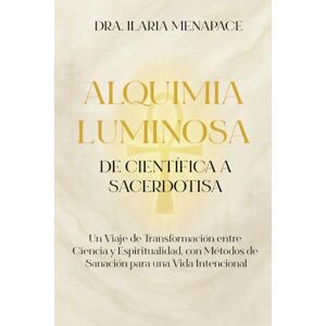 Menapace, Dr Ilaria Alquimia Luminosa: de Científica a Sacerdotisa: Un Viaje de Transformación entre Ciencia y Espiritualidad, con Métodos de Sanación para una Vida Intencional Menapace, Dr Ilaria Alquimia Luminosa: de Científica a Sacerdotisa: Un Viaje de Transformación entre Ciencia y Espiritualidad, con Métodos de Sanación para una Vida Intencional