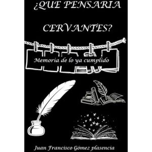 Gómez Plasencia, Juan Francisco ¿Que pensaria Cervantes?: Memoria de lo ya cumplido Gómez Plasencia, Juan Francisco ¿Que pensaria Cervantes?: Memoria de lo ya cumplido
