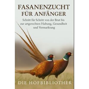 Hofbibliothek, Die Fasanenzucht für Anfänger: Von der Brut bis zur artgerechten Haltung und erfolgreichen Vermarktung: Der praktische Leitfaden zu Aufzucht, Pflege, Gesundheit, Fütterung und nachhaltiger Fasanenhaltung Hofbibliothek, Die Fasanenzucht für Anfänger: Von der Brut bis zur artgerechten Haltung und erfolgreichen Vermarktung: Der praktische Leitfaden zu Aufzucht, Pflege, Gesundheit, Fütterung und nachhaltiger Fasanenhaltung