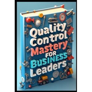 Abdo, Saad Quality Control Mastery For Business Leaders: Six Sigma Success, Leadership Blueprint, Modern Leader's Guide To Quality, Strategic Quality Leadership Through Six Sigma, Quality Excellence In Action Abdo, Saad Quality Control Mastery For Business Leaders: Six Sigma Success, Leadership Blueprint, Modern Leader's Guide To Quality, Strategic Quality Leadership Through Six Sigma, Quality Excellence In Action