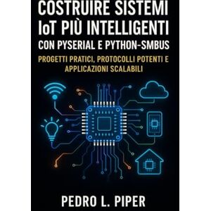 L. Piper, Pedro Costruire sistemi IoT più intelligenti con PySerial e Python-SMBus: Progetti pratici, protocolli potenti e applicazioni scalabili L. Piper, Pedro Costruire sistemi IoT più intelligenti con PySerial e Python-SMBus: Progetti pratici, protocolli potenti e applicazioni scalabili