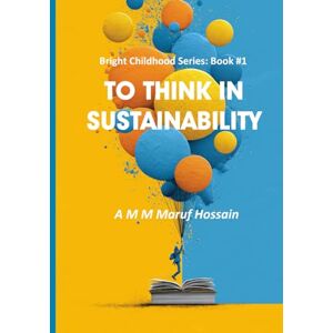Hossain, Dr. A M M Maruf To Think in Sustainability: 1 (Bright Childhood Series) Hossain, Dr. A M M Maruf To Think in Sustainability: 1 (Bright Childhood Series)