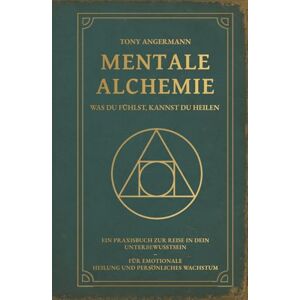 Angermann, Tony Mentale Alchemie Was du fühlst, kannst du heilen: Ein Praxisbuch zur Reise in dein Unterbewusstsein für emotionale Heilung und persönliches Wachstum Angermann, Tony Mentale Alchemie Was du fühlst, kannst du heilen: Ein Praxisbuch zur Reise in dein Unterbewusstsein für emotionale Heilung und persönliches Wachstum