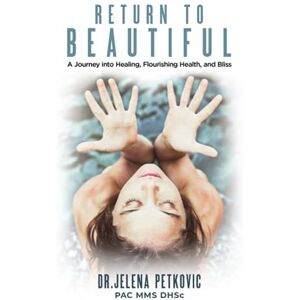 Petkovic, Jelena Return to Beautiful: A Journey into Healing, Flourishing Health and Bliss Petkovic, Jelena Return to Beautiful: A Journey into Healing, Flourishing Health and Bliss