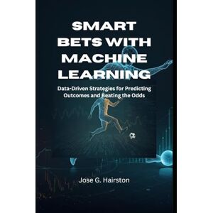 Hairston, Jose G. Smart Bets with Machine Learning: Data-Driven Strategies for Predicting Outcomes and Beating the Odds Hairston, Jose G. Smart Bets with Machine Learning: Data-Driven Strategies for Predicting Outcomes and Beating the Odds