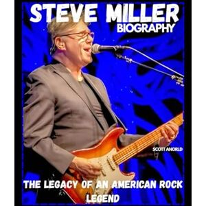 Scott STEVE MILLER BIOGRAPHY: THE LEGACY OF AN AMERICAN ROCK LEGEND Scott STEVE MILLER BIOGRAPHY: THE LEGACY OF AN AMERICAN ROCK LEGEND