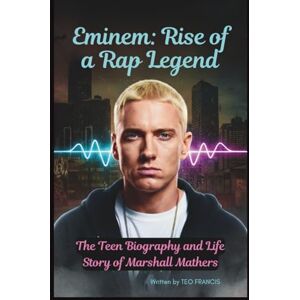 FRANCIS, TEO EMINEM: RISE OF A RAP LEGEND: THE TEEN BIOGRAPHY AND LIFE STORY OF MARSHALL MATHERS FRANCIS, TEO EMINEM: RISE OF A RAP LEGEND: THE TEEN BIOGRAPHY AND LIFE STORY OF MARSHALL MATHERS