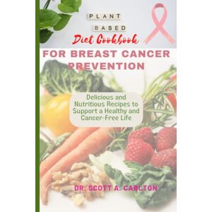 Scott A PLANT-BASED DIET COOKBOOK FOR BREAST CANCER PREVENTION: Delicious and Nutritious Recipes to Support a Healthy and Cancer-Free Life: For beginners, budget friendly, easy to cook Scott A PLANT-BASED DIET COOKBOOK FOR BREAST CANCER PREVENTION: Delicious and Nutritious Recipes to Support a Healthy and Cancer-Free Life: For beginners, budget friendly, easy to cook