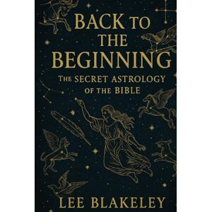 Lee Back to the Beginning: The Secret Astrology of the Bible Lee Back to the Beginning: The Secret Astrology of the Bible