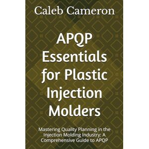 Cameron, Caleb APQP Essentials for Plastic Injection Molders: Mastering Quality Planning in the Injection Molding Industry: A Comprehensive Guide to APQP Cameron, Caleb APQP Essentials for Plastic Injection Molders: Mastering Quality Planning in the Injection Molding Industry: A Comprehensive Guide to APQP