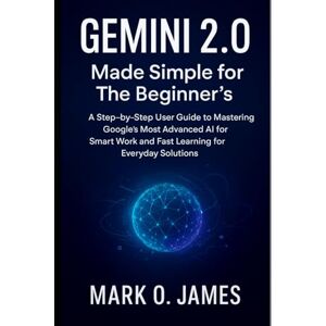 James, Mark O. Gemini 2.0 Made Simple for The Beginner’s: A Step-by-Step User Guide to Mastering Google’s Most Advanced AI for Smart Work and Fast Learning for Everyday Solutions James, Mark O. Gemini 2.0 Made Simple for The Beginner’s: A Step-by-Step User Guide to Mastering Google’s Most Advanced AI for Smart Work and Fast Learning for Everyday Solutions