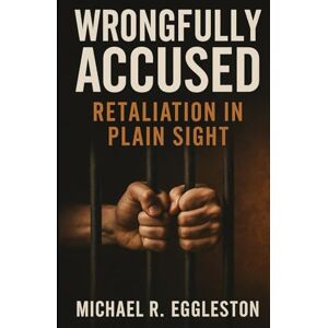 Eggleston, Michael R Wrongfully Accused: Retaliation in Plain Sight Eggleston, Michael R Wrongfully Accused: Retaliation in Plain Sight