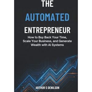 DENILSON, ARTHUR S THE AUTOMATED ENTREPRENEUR: How to Buy Back Your Time, Scale Your Business, and Generate Wealth with AI Systems DENILSON, ARTHUR S THE AUTOMATED ENTREPRENEUR: How to Buy Back Your Time, Scale Your Business, and Generate Wealth with AI Systems