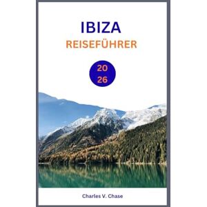 Chase, Charles V IBIZA REISEFÜHRER 2026: Erleben Sie die Weiße Insel: Expertentipps, die schönsten Strände und unvergessliche Nächte Chase, Charles V IBIZA REISEFÜHRER 2026: Erleben Sie die Weiße Insel: Expertentipps, die schönsten Strände und unvergessliche Nächte