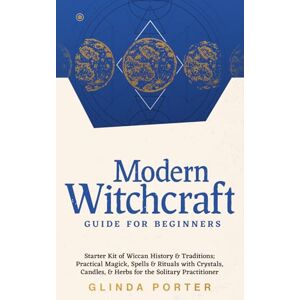 Porter, Glinda Modern Witchcraft Guide for Beginners: Starter Kit of Wiccan History & Traditions; Practical Magick, Spells & Rituals with Crystals, Candles, & Herbs for the Solitary Practitioner Porter, Glinda Modern Witchcraft Guide for Beginners: Starter Kit of Wiccan History & Traditions; Practical Magick, Spells & Rituals with Crystals, Candles, & Herbs for the Solitary Practitioner