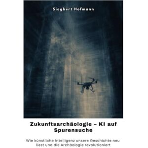 Hofmann, Siegbert Zukunftsarchäologie – KI auf Spurensuche: Wie künstliche Intelligenz unsere Geschichte neu liest und die Archäologie revolutioniert Hofmann, Siegbert Zukunftsarchäologie – KI auf Spurensuche: Wie künstliche Intelligenz unsere Geschichte neu liest und die Archäologie revolutioniert