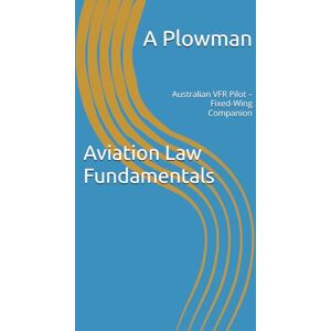 Plowman, A Aviation Law Fundamentals: Australian VFR Pilot – Fixed-Wing Companion Plowman, A Aviation Law Fundamentals: Australian VFR Pilot – Fixed-Wing Companion