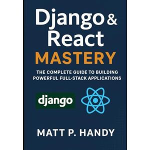 Handy, Matt P. Django & React Mastery: The Complete Guide to Building Powerful Full-Stack Applications Handy, Matt P. Django & React Mastery: The Complete Guide to Building Powerful Full-Stack Applications