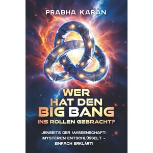 KARAN, PRABHA Wer Hat Den Big Bang Ins Rollen Gebracht?: JENSEITS DER WISSENSCHAFT: MYSTERIEN ENTSCHLÜSSELT – EINFACH ERKLÄRT! KARAN, PRABHA Wer Hat Den Big Bang Ins Rollen Gebracht?: JENSEITS DER WISSENSCHAFT: MYSTERIEN ENTSCHLÜSSELT – EINFACH ERKLÄRT!