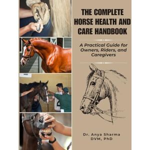 Sharma DVM, Dr. Anya THE COMPLETE HORSE HEALTH AND CARE HANDBOOK: A practical Guide for Owners, Riders, and Caregivers Sharma DVM, Dr. Anya THE COMPLETE HORSE HEALTH AND CARE HANDBOOK: A practical Guide for Owners, Riders, and Caregivers