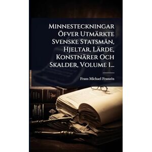 Franzã(c)N, Frans Michael Minnesteckningar Ã-fver Utmärkte Svenske Statsmän, Hjeltar, Lärde, Konstnärer Och Skalder, Volume 1... Franzã(c)N, Frans Michael Minnesteckningar Ã-fver Utmärkte Svenske Statsmän, Hjeltar, Lärde, Konstnärer Och Skalder, Volume 1...