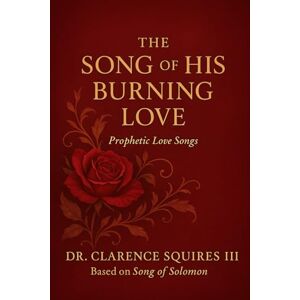Squires III, Dr. Clarence The Song of His Burning Love: Prophetic Love Songs Squires III, Dr. Clarence The Song of His Burning Love: Prophetic Love Songs