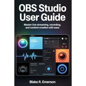 EMERSON, BLAKE R. OBS Studio User Guide: Master Live Streaming, Recording, and Content Creation with Ease EMERSON, BLAKE R. OBS Studio User Guide: Master Live Streaming, Recording, and Content Creation with Ease