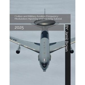 Brown, Jamil Eugene Civilian and Military Aviation Frequency Modulation Hijacking and Hacking Tutorial: 2025 (Enhanced Military Technology) Brown, Jamil Eugene Civilian and Military Aviation Frequency Modulation Hijacking and Hacking Tutorial: 2025 (Enhanced Military Technology)