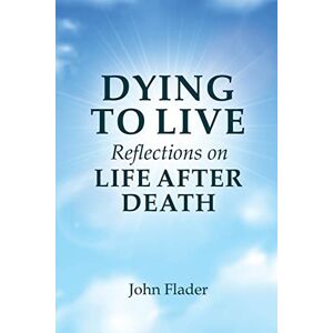 Flader, John DYING TO LIVE Reflections on LIFE AFTER DEATH Flader, John DYING TO LIVE Reflections on LIFE AFTER DEATH