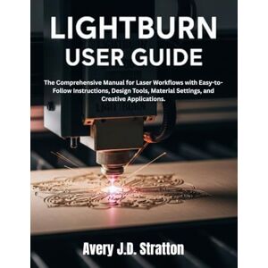 Avery LIGHTBURN USER GUIDE: The Comprehensive Manual for Laser Workflows with Easy-to-Follow Instructions, Design Tools, Material Settings, and Creative Applications. Avery LIGHTBURN USER GUIDE: The Comprehensive Manual for Laser Workflows with Easy-to-Follow Instructions, Design Tools, Material Settings, and Creative Applications.