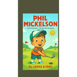 B. Tart, James PHIL MICKELSON: A Kids Biography — The Boy Who Swung the Other Way B. Tart, James PHIL MICKELSON: A Kids Biography — The Boy Who Swung the Other Way