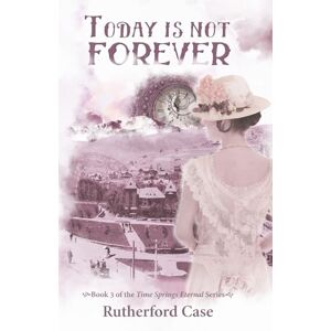 Case, Rutherford Today is Not Forever: Book 3 of the Time Springs Eternal Series Case, Rutherford Today is Not Forever: Book 3 of the Time Springs Eternal Series